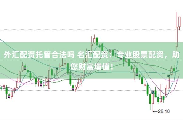 外汇配资托管合法吗 名汇配资：专业股票配资，助您财富增值！