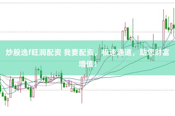 炒股选f旺润配资 我要配资，极速通道，助您财富增值！