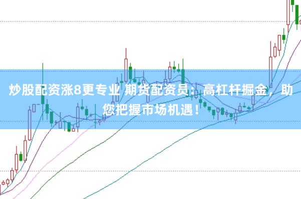 炒股配资涨8更专业 期货配资员：高杠杆掘金，助您把握市场机遇！
