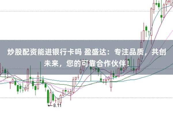 炒股配资能进银行卡吗 盈盛达：专注品质，共创未来，您的可靠合作伙伴！