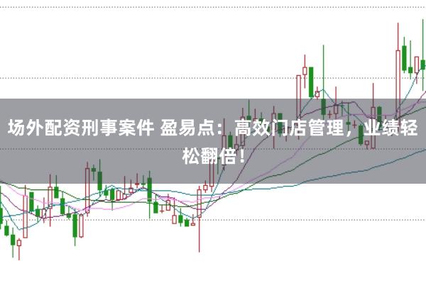 场外配资刑事案件 盈易点：高效门店管理，业绩轻松翻倍！