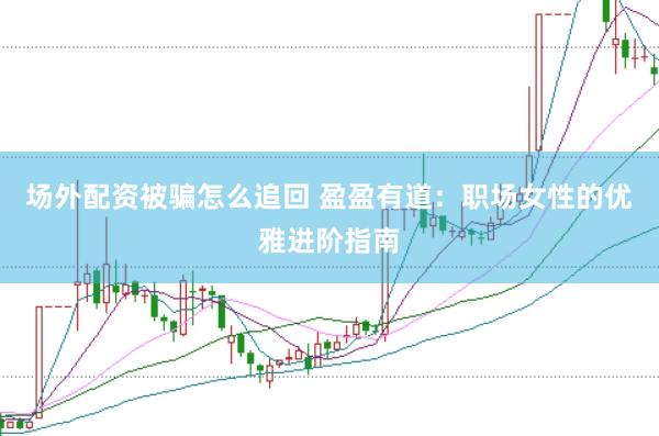 场外配资被骗怎么追回 盈盈有道：职场女性的优雅进阶指南