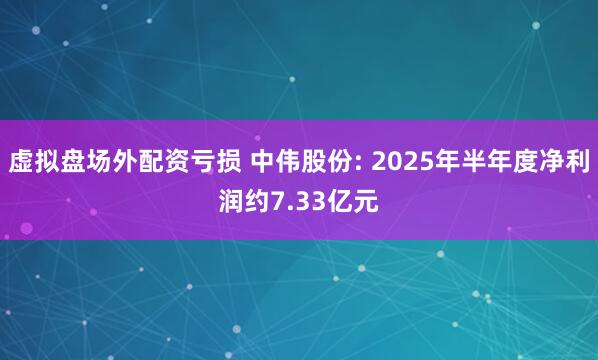 虚拟盘场外配资亏损 中伟股份: 2025年半年度净利润约7.33亿元