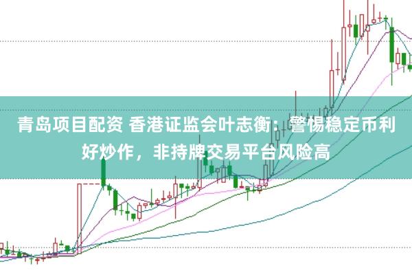青岛项目配资 香港证监会叶志衡：警惕稳定币利好炒作，非持牌交易平台风险高