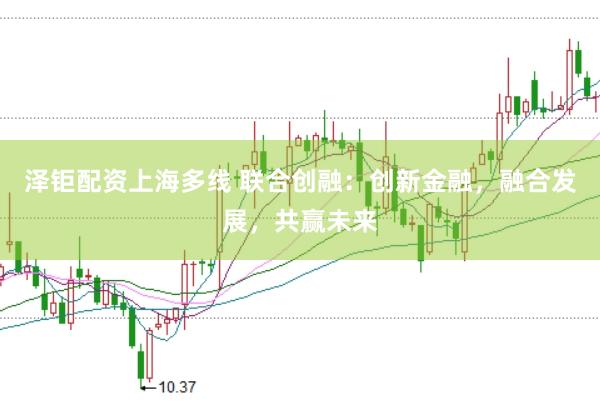 泽钜配资上海多线 联合创融：创新金融，融合发展，共赢未来