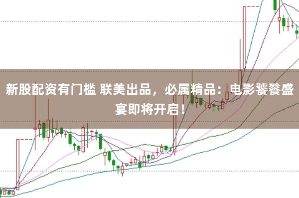 新股配资有门槛 联美出品，必属精品：电影饕餮盛宴即将开启！