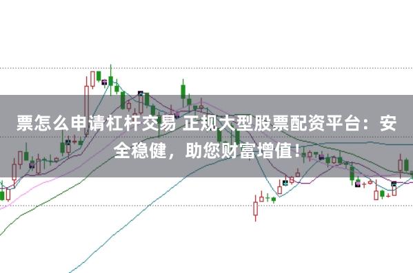 票怎么申请杠杆交易 正规大型股票配资平台：安全稳健，助您财富增值！