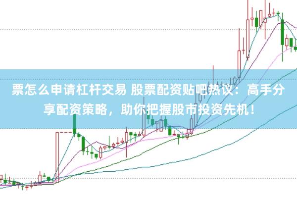 票怎么申请杠杆交易 股票配资贴吧热议：高手分享配资策略，助你把握股市投资先机！