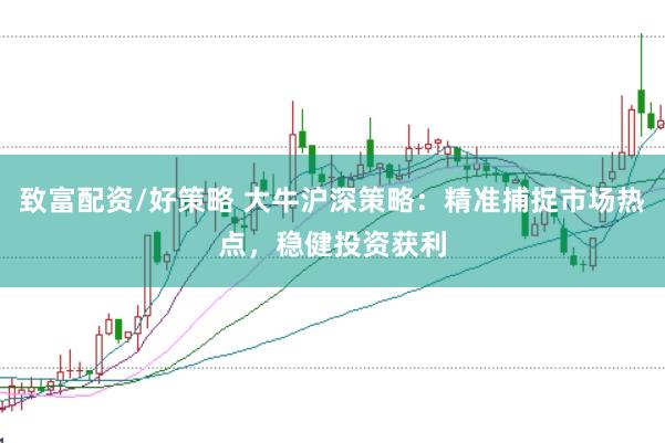 致富配资/好策略 大牛沪深策略：精准捕捉市场热点，稳健投资获利