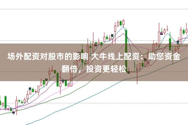 场外配资对股市的影响 大牛线上配资：助您资金翻倍，投资更轻松