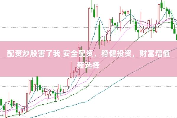 配资炒股害了我 安全配资，稳健投资，财富增值新选择