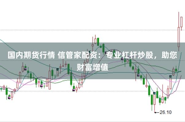国内期货行情 信管家配资：专业杠杆炒股，助您财富增值