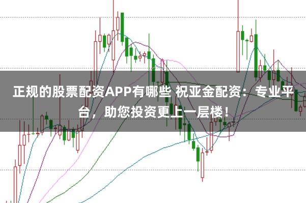 正规的股票配资APP有哪些 祝亚金配资：专业平台，助您投资更上一层楼！