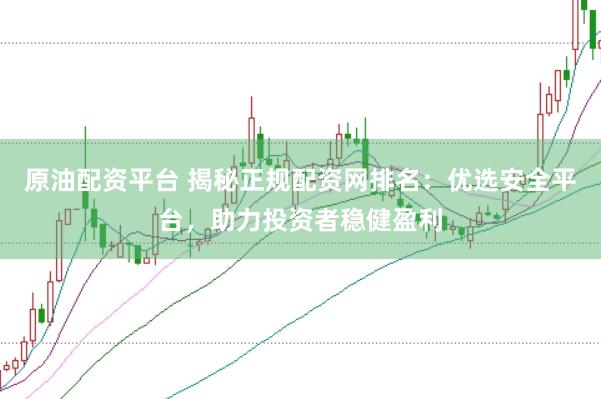 原油配资平台 揭秘正规配资网排名：优选安全平台，助力投资者稳健盈利