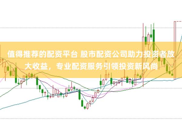值得推荐的配资平台 股市配资公司助力投资者放大收益，专业配资服务引领投资新风尚