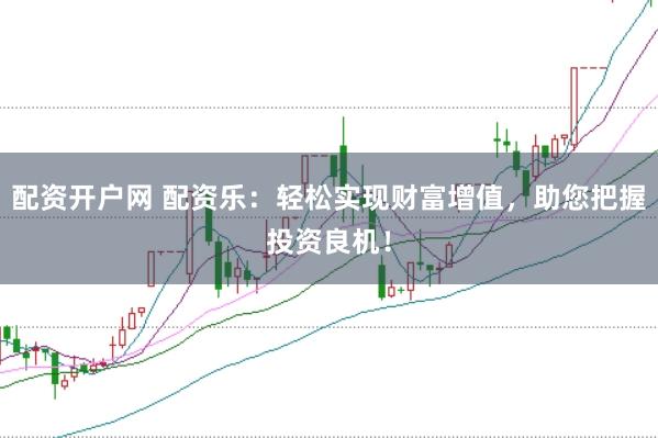 配资开户网 配资乐：轻松实现财富增值，助您把握投资良机！