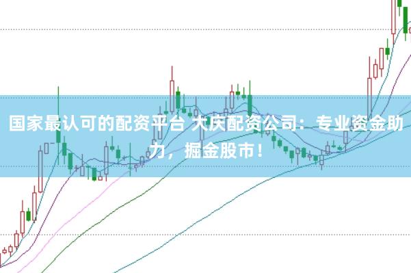 国家最认可的配资平台 大庆配资公司：专业资金助力，掘金股市！