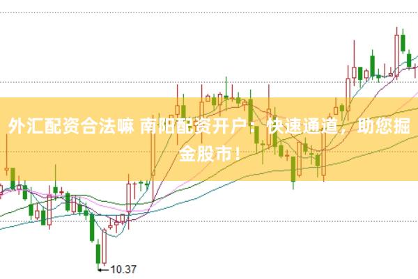 外汇配资合法嘛 南阳配资开户：快速通道，助您掘金股市！