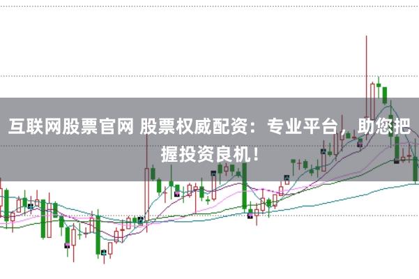 互联网股票官网 股票权威配资：专业平台，助您把握投资良机！