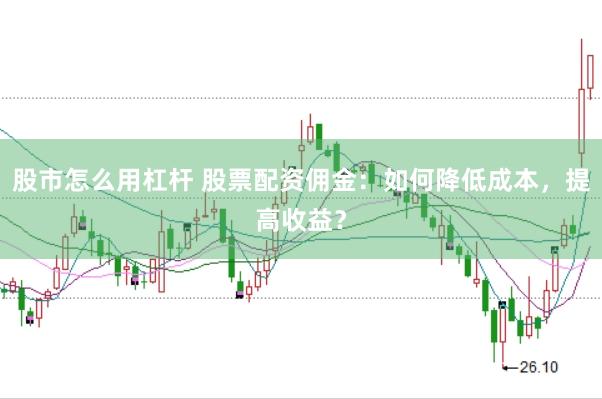 股市怎么用杠杆 股票配资佣金：如何降低成本，提高收益？