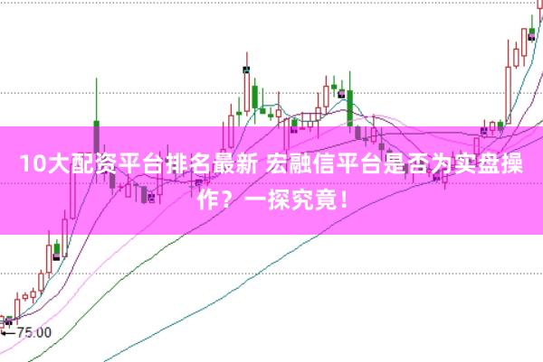 10大配资平台排名最新 宏融信平台是否为实盘操作？一探究竟！