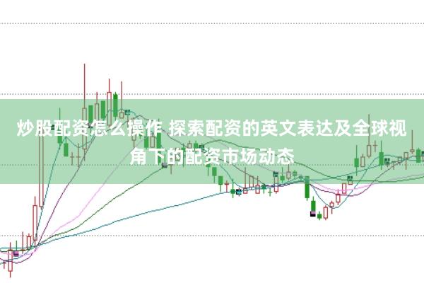 炒股配资怎么操作 探索配资的英文表达及全球视角下的配资市场动态