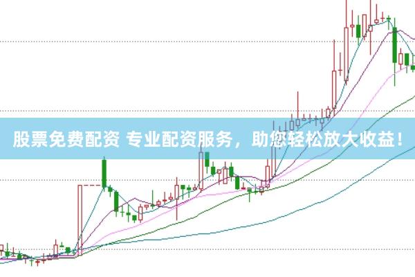 股票免费配资 专业配资服务，助您轻松放大收益！