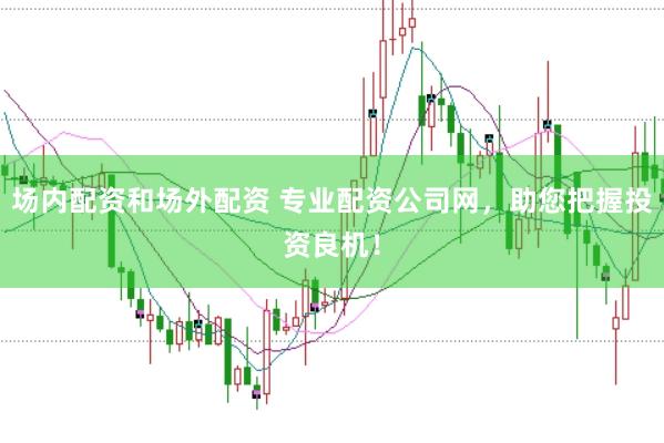 场内配资和场外配资 专业配资公司网，助您把握投资良机！