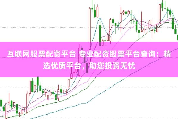 互联网股票配资平台 专业配资股票平台查询：精选优质平台，助您投资无忧