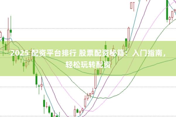 2025 配资平台排行 股票配资秘籍：入门指南，轻松玩转配资