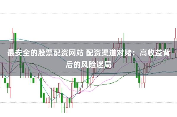 最安全的股票配资网站 配资渠道对赌：高收益背后的风险迷局