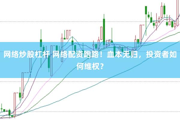 网络炒股杠杆 网络配资跑路！血本无归，投资者如何维权？
