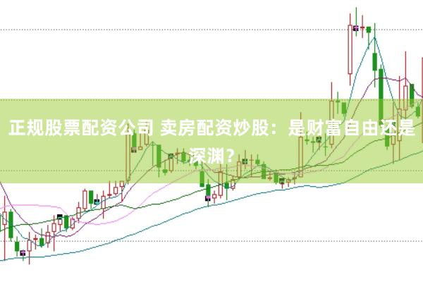 正规股票配资公司 卖房配资炒股：是财富自由还是深渊？
