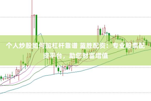 个人炒股如何加杠杆靠谱 蓝胜配资：专业股票配资平台，助您财富增值