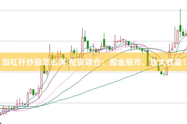 加杠杆炒股怎么弄 配资建仓：掘金股市，放大收益！