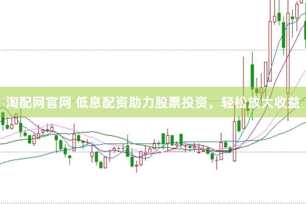 淘配网官网 低息配资助力股票投资，轻松放大收益