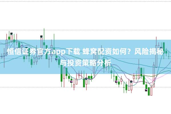 恒信证券官方app下载 蜂窝配资如何？风险揭秘与投资策略分析