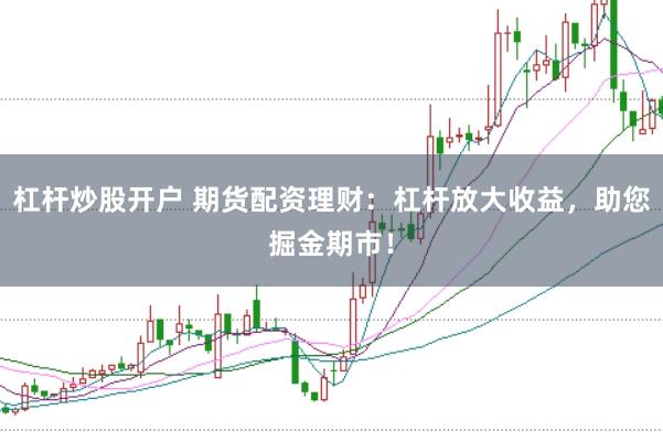 杠杆炒股开户 期货配资理财：杠杆放大收益，助您掘金期市！