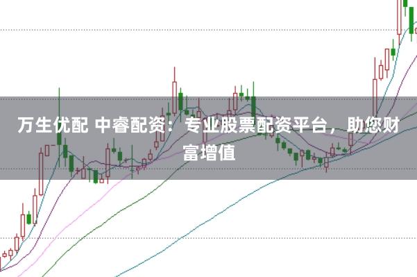 万生优配 中睿配资：专业股票配资平台，助您财富增值