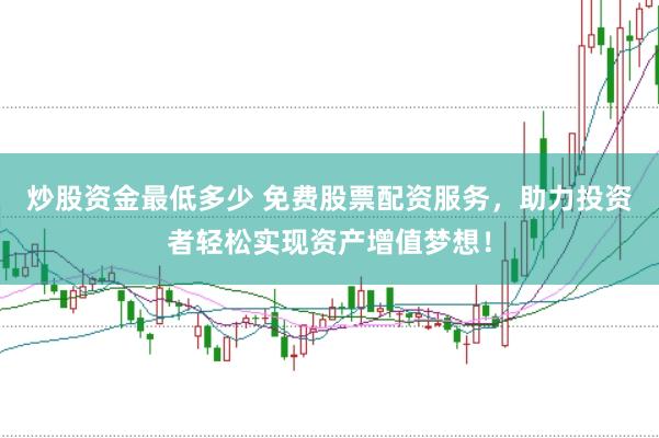 炒股资金最低多少 免费股票配资服务，助力投资者轻松实现资产增值梦想！