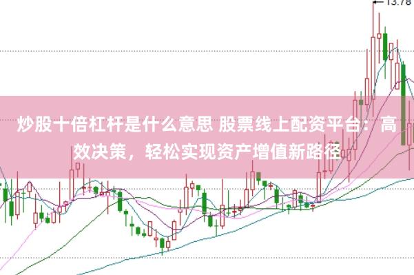 炒股十倍杠杆是什么意思 股票线上配资平台：高效决策，轻松实现资产增值新路径