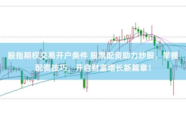股指期权交易开户条件 股票配资助力炒股，掌握配资技巧，开启财富增长新篇章！