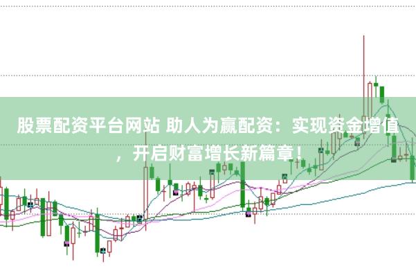 股票配资平台网站 助人为赢配资：实现资金增值，开启财富增长新篇章！