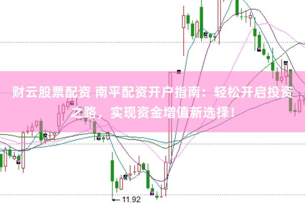 财云股票配资 南平配资开户指南：轻松开启投资之路，实现资金增值新选择！