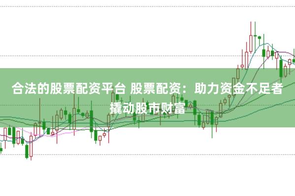 合法的股票配资平台 股票配资：助力资金不足者撬动股市财富