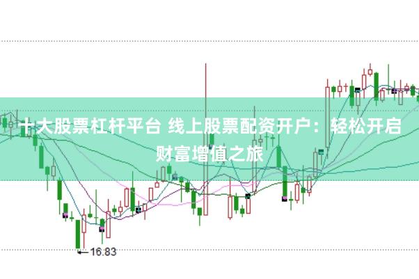 十大股票杠杆平台 线上股票配资开户：轻松开启财富增值之旅