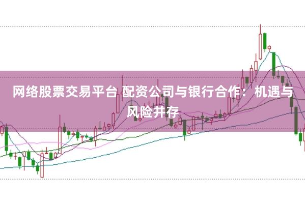 网络股票交易平台 配资公司与银行合作：机遇与风险并存