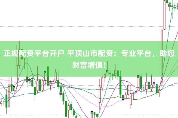 正规配资平台开户 平顶山市配资：专业平台，助您财富增值！