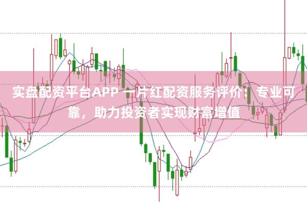 实盘配资平台APP 一片红配资服务评价：专业可靠，助力投资者实现财富增值