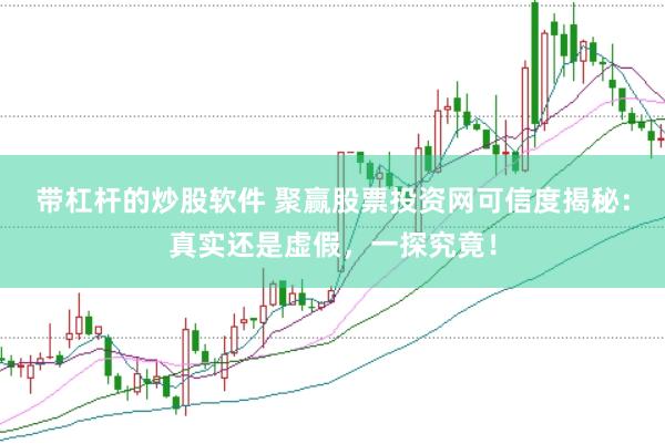 带杠杆的炒股软件 聚赢股票投资网可信度揭秘：真实还是虚假，一探究竟！